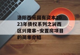 洛阳西苑国有资本2023年债权系列之涧西区兴隆寨～安置房项目的简单介绍