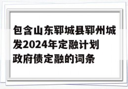 包含山东郓城县郓州城发2024年定融计划政府债定融的词条