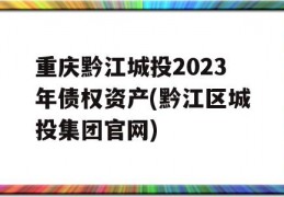 重庆黔江城投2023年债权资产(黔江区城投集团官网)