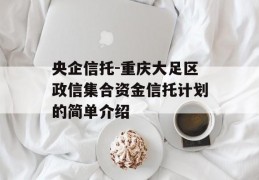 央企信托-重庆大足区政信集合资金信托计划的简单介绍