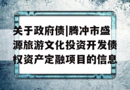 关于政府债|腾冲市盛源旅游文化投资开发债权资产定融项目的信息