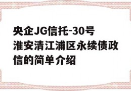 央企JG信托-30号淮安清江浦区永续债政信的简单介绍