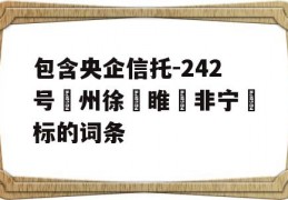 包含央企信托-242号‮州徐‬睢‮非宁‬标的词条