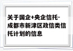 关于国企+央企信托-成都市新津区政信类信托计划的信息