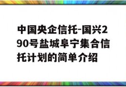 中国央企信托-国兴290号盐城阜宁集合信托计划的简单介绍