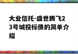 大业信托-盛世腾飞23号城投标债的简单介绍