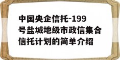 中国央企信托-199号盐城地级市政信集合信托计划的简单介绍