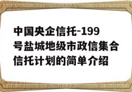 中国央企信托-199号盐城地级市政信集合信托计划的简单介绍