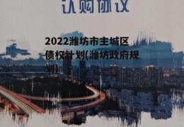 2022潍坊市主城区债权计划(潍坊政府规划)