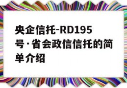 央企信托-RD195号·省会政信信托的简单介绍