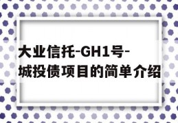 大业信托-GH1号-城投债项目的简单介绍