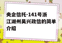 央企信托-141号浙江湖州吴兴政信的简单介绍