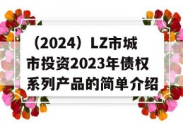 （2024）LZ市城市投资2023年债权系列产品的简单介绍