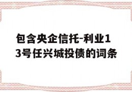 包含央企信托-利业13号任兴城投债的词条