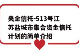 央企信托-513号江苏盐城市集合资金信托计划的简单介绍