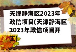 天津静海区2023年政信项目(天津静海区2023年政信项目开工)