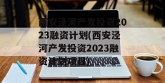 西安泾河产发投资2023融资计划(西安泾河产发投资2023融资计划项目)