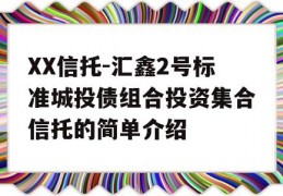 XX信托-汇鑫2号标准城投债组合投资集合信托的简单介绍