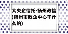 大央企信托-扬州政信(扬州市政企中心干什么的)