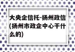 大央企信托-扬州政信(扬州市政企中心干什么的)