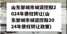 山东邹城市城资控股2024年债权转让(山东邹城市城资控股2024年债权转让政策)