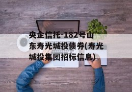 央企信托-182号山东寿光城投债券(寿光城投集团招标信息)