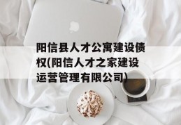 阳信县人才公寓建设债权(阳信人才之家建设运营管理有限公司)