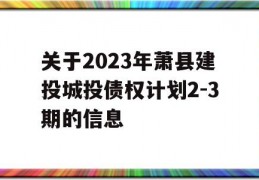 关于2023年萧县建投城投债权计划2-3期的信息