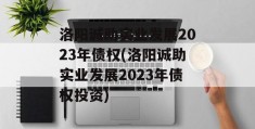 洛阳诚助实业发展2023年债权(洛阳诚助实业发展2023年债权投资)