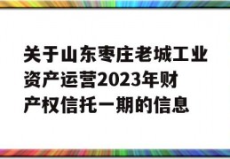 关于山东枣庄老城工业资产运营2023年财产权信托一期的信息