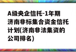 A级央企信托-1年期济南非标集合资金信托计划(济南非法集资的公司排名)