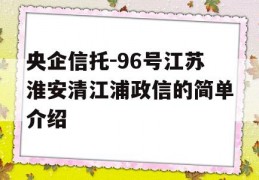 央企信托-96号江苏淮安清江浦政信的简单介绍