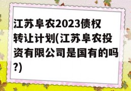 江苏阜农2023债权转让计划(江苏阜农投资有限公司是国有的吗?)