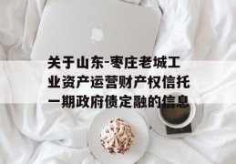 关于山东-枣庄老城工业资产运营财产权信托一期政府债定融的信息