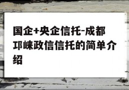 国企+央企信托-成都邛崃政信信托的简单介绍