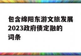 包含绵阳东游文旅发展2023政府债定融的词条