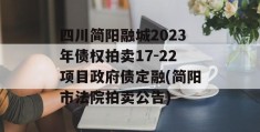 四川简阳融城2023年债权拍卖17-22项目政府债定融(简阳市法院拍卖公告)