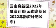 云南高新区2022年融资计划(云南高新区2022年融资计划公布)