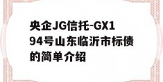 央企JG信托-GX194号山东临沂市标债的简单介绍