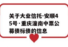 关于大业信托-安顺45号·重庆潼南中票公募债标债的信息