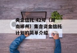 央企信托-42号（湖南郴州）集合资金信托计划的简单介绍