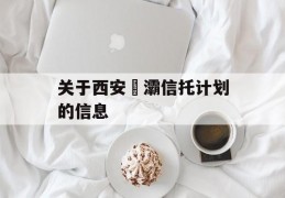 关于西安浐灞信托计划的信息