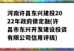 河南许昌东兴建投2022年政府债定融(许昌市东兴开发建设投资有限公司信用评级)