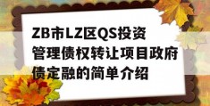 ZB市LZ区QS投资管理债权转让项目政府债定融的简单介绍