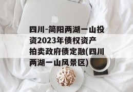 四川-简阳两湖一山投资2023年债权资产拍卖政府债定融(四川两湖一山风景区)