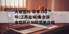 大业信托-政享102号(江苏盐城)集合资金信托计划的简单介绍