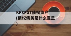 KFXFGT债权资产(债权债务是什么意思)