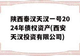 陕西秦汉天汉一号2024年债权资产(西安天汉投资有限公司)