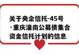 关于央企信托-45号·重庆潼南公募债集合资金信托计划的信息