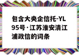 包含大央企信托-YL95号·江苏淮安清江浦政信的词条